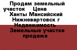 Продам земельный участок. › Цена ­ 460 000 - Ханты-Мансийский, Нижневартовск г. Недвижимость » Земельные участки продажа   